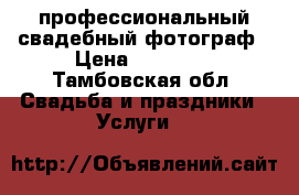 профессиональный свадебный фотограф › Цена ­ 10 000 - Тамбовская обл. Свадьба и праздники » Услуги   